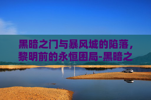 黑暗之门与暴风城的陷落,黎明前的永恒困局-黑暗之门和暴风城的陷落哪个好看 黑暗之门与暴风城的陷落,黎明前的永恒困局-黑暗之门和暴风城的陷落哪个好看