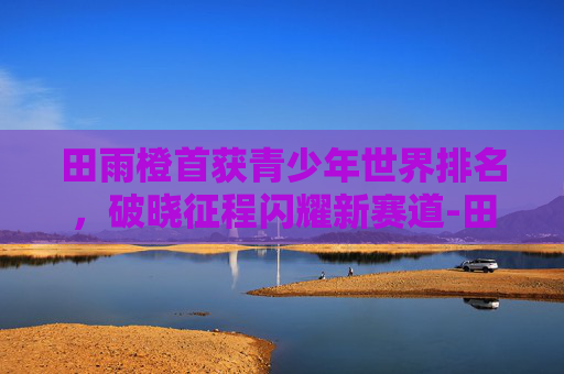 田雨橙首获青少年世界排名，破晓征程闪耀新赛道-田雨橙世界排名第几