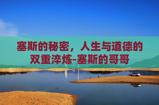 塞斯的秘密,人生与道德的双重淬炼-塞斯的哥哥 塞斯的秘密,人生与道德的双重淬炼-塞斯的哥哥