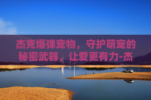 杰克爆弹宠物，守护萌宠的秘密武器，让爱更有力-杰克超级爆弹