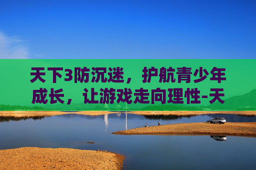 天下3防沉迷,护航青少年成长,让游戏走向理性-天下3防沉迷认证 天下3防沉迷,护航青少年成长,让游戏走向理性-天下3防沉迷认证