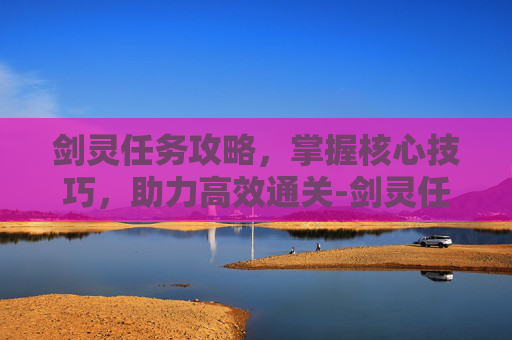 剑灵任务攻略，掌握核心技巧，助力高效通关-剑灵任务攻略大全