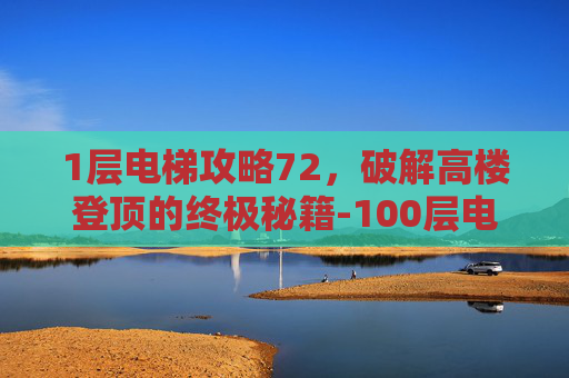 1层电梯攻略72,破解高楼登顶的终极秘籍-100层电梯攻略75关 1层电梯攻略72,破解高楼登顶的终极秘籍-100层电梯攻略75关