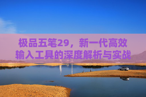 极品五笔29,新一代高效输入工具的深度解析与实战价值-极品五笔2009下载 极品五笔29,新一代高效输入工具的深度解析与实战价值-极品五笔2009下载