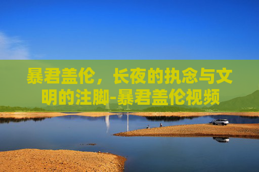 暴君盖伦,长夜的执念与文明的注脚-暴君盖伦视频 暴君盖伦,长夜的执念与文明的注脚-暴君盖伦视频