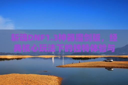 斩魂DNF1.3神器魔剑版，经典核心玩法下的独特体验与价值探索-斩魂dnf1.3神器魔剑版下载