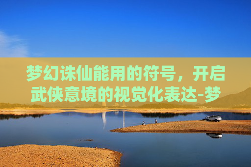 梦幻诛仙能用的符号,开启武侠意境的视觉化表达-梦幻诛仙能用的符号有哪些 梦幻诛仙能用的符号,开启武侠意境的视觉化表达-梦幻诛仙能用的符号有哪些