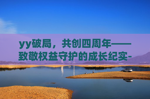 yy破局，共创四周年——致敬权益守护的成长纪实-yy4周年庆典
