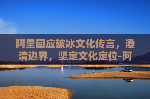 阿里回应破冰文化传言，澄清边界，坚定文化定位-阿里破冰文化最劲爆的问题