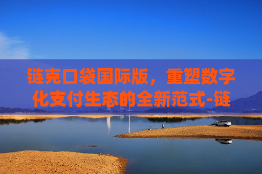 链克口袋国际版,重塑数字化支付生态的全新范式-链克口袋国际版app 链克口袋国际版,重塑数字化支付生态的全新范式-链克口袋国际版app