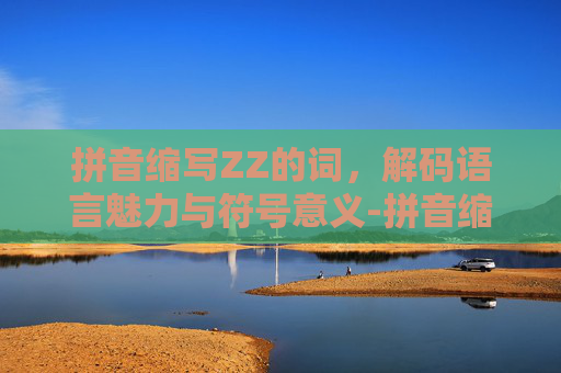 拼音缩写ZZ的词，解码语言魅力与符号意义-拼音缩写zz的词有哪些