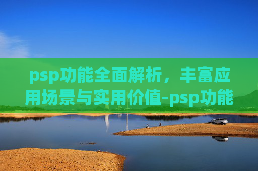 psp功能全面解析,丰富应用场景与实用价值-psp功能键介绍 psp功能全面解析,丰富应用场景与实用价值-psp功能键介绍