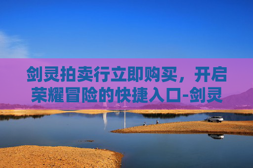 剑灵拍卖行立即购买，开启荣耀冒险的快捷入口-剑灵拍卖行怎么买一个