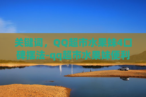 关键词,QQ超市水果妹4口碑摆法-qq超市水果妹便利店口碑摆法 关键词,QQ超市水果妹4口碑摆法-qq超市水果妹便利店口碑摆法