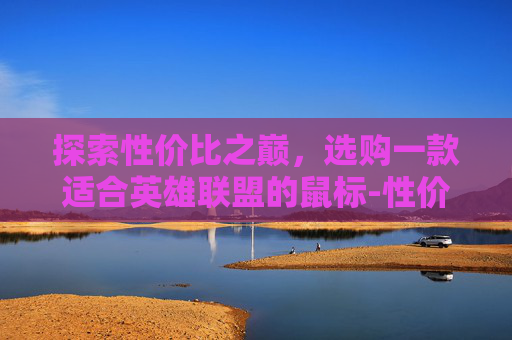 探索性价比之巅,选购一款适合英雄联盟的鼠标-性价比高的lol游戏鼠标推荐 探索性价比之巅,选购一款适合英雄联盟的鼠标-性价比高的lol游戏鼠标推荐