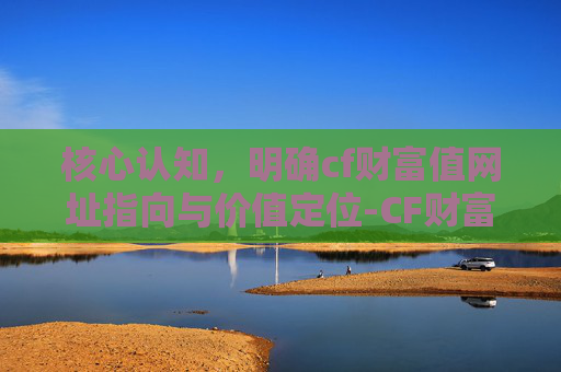 核心认知，明确cf财富值网址指向与价值定位-CF财富值查询入口官网
