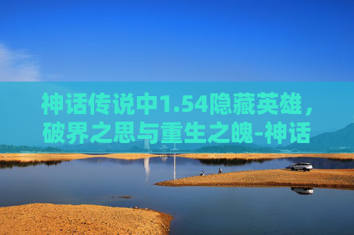 神话传说中1.54隐藏英雄,破界之思与重生之魄-神话传说1.54隐藏英雄攻略 神话传说中1.54隐藏英雄,破界之思与重生之魄-神话传说1.54隐藏英雄攻略
