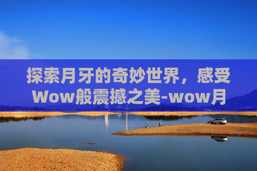探索月牙的奇妙世界，感受Wow般震撼之美-wow月牙钥匙任务
