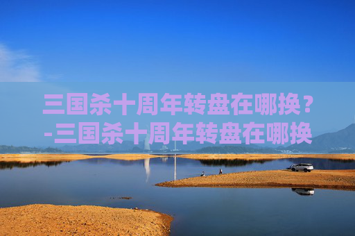 三国杀十周年转盘在哪换?-三国杀十周年转盘在哪换武将 三国杀十周年转盘在哪换?-三国杀十周年转盘在哪换武将