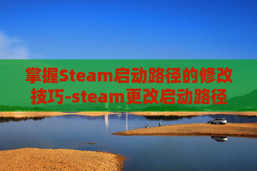 掌握Steam启动路径的修改技巧-steam更改启动路径