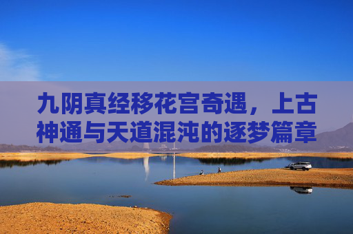 九阴真经移花宫奇遇,上古神通与天道混沌的逐梦篇章-九阴真经移花宫奇遇入门 九阴真经移花宫奇遇,上古神通与天道混沌的逐梦篇章-九阴真经移花宫奇遇入门