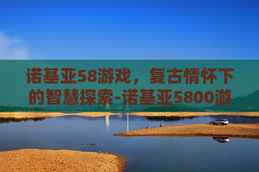 诺基亚58游戏，复古情怀下的智慧探索-诺基亚5800游戏大全