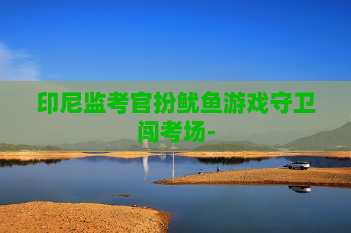 印尼监考官扮鱿鱼游戏守卫闯考场- 印尼监考官扮鱿鱼游戏守卫闯考场-