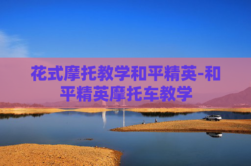 花式摩托教学和平精英-和平精英摩托车教学 花式摩托教学和平精英-和平精英摩托车教学
