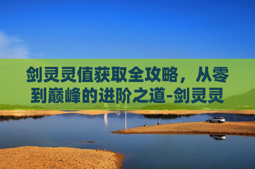剑灵灵值获取全攻略,从零到巅峰的进阶之道-剑灵灵值怎么获得 剑灵灵值获取全攻略,从零到巅峰的进阶之道-剑灵灵值怎么获得