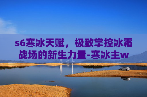 s6寒冰天赋,极致掌控冰霜战场的新生力量-寒冰主w天赋 s6寒冰天赋,极致掌控冰霜战场的新生力量-寒冰主w天赋