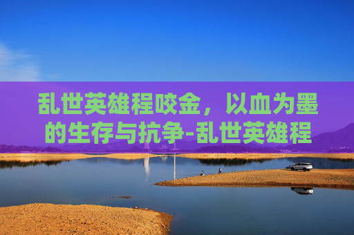 乱世英雄程咬金，以血为墨的生存与抗争-乱世英雄程咬金演员表