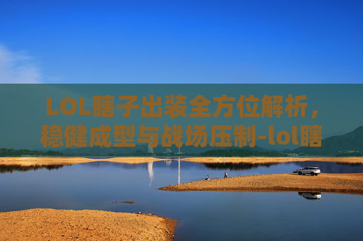LOL瞎子出装全方位解析,稳健成型与战场压制-lol瞎子基本连招 LOL瞎子出装全方位解析,稳健成型与战场压制-lol瞎子基本连招