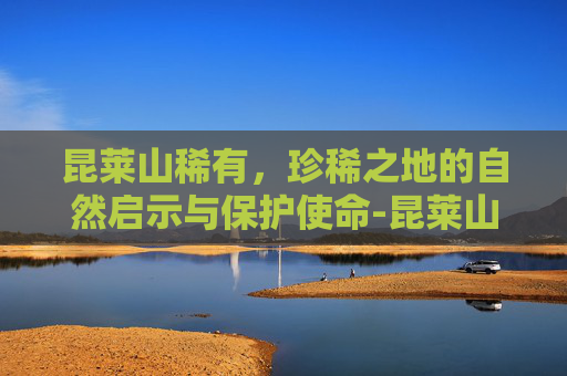 昆莱山稀有，珍稀之地的自然启示与保护使命-昆莱山稀有精英位置