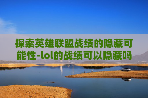 探索英雄联盟战绩的隐藏可能性-lol的战绩可以隐藏吗怎么设置 探索英雄联盟战绩的隐藏可能性-lol的战绩可以隐藏吗怎么设置