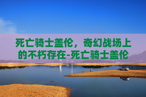 死亡骑士盖伦,奇幻战场上的不朽存在-死亡骑士盖伦皮肤多少钱 死亡骑士盖伦,奇幻战场上的不朽存在-死亡骑士盖伦皮肤多少钱