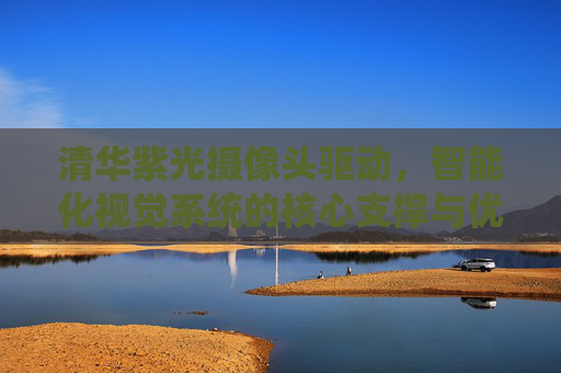 清华紫光摄像头驱动,智能化视觉系统的核心支撑与优化指南-清华紫光摄像头驱动怎么安装 清华紫光摄像头驱动,智能化视觉系统的核心支撑与优化指南-清华紫光摄像头驱动怎么安装