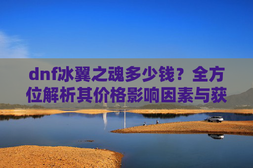 dnf冰翼之魂多少钱?全方位解析其价格影响因素与获取途径-dnf冰翼之魂多少钱一套 dnf冰翼之魂多少钱?全方位解析其价格影响因素与获取途径-dnf冰翼之魂多少钱一套
