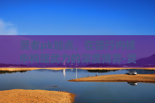 贤者pk加点,在德行内核中构建武力的深度博弈-贤者加点PVP和PVE 贤者pk加点,在德行内核中构建武力的深度博弈-贤者加点PVP和PVE