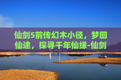 仙剑5前传幻木小径,梦回仙途,探寻千年仙缘-仙剑5前传幻木小径地图 仙剑5前传幻木小径,梦回仙途,探寻千年仙缘-仙剑5前传幻木小径地图