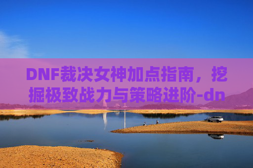 DNF裁决女神加点指南,挖掘极致战力与策略进阶-dnf裁决女神加点怎么加 DNF裁决女神加点指南,挖掘极致战力与策略进阶-dnf裁决女神加点怎么加