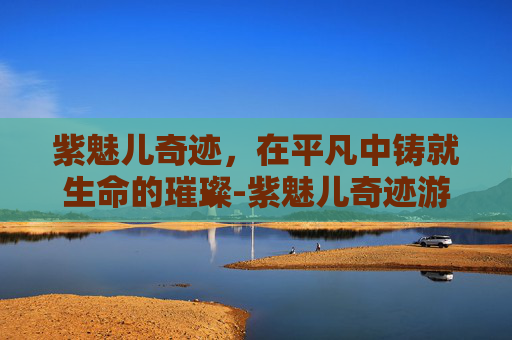 紫魅儿奇迹，在平凡中铸就生命的璀璨-紫魅儿奇迹游戏