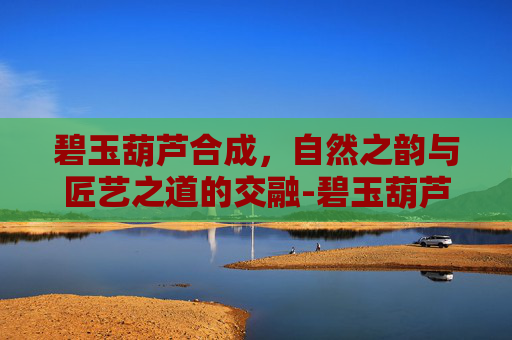 碧玉葫芦合成,自然之韵与匠艺之道的交融-碧玉葫芦合成正确摆放图 碧玉葫芦合成,自然之韵与匠艺之道的交融-碧玉葫芦合成正确摆放图