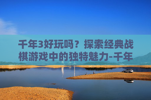 千年3好玩吗?探索经典战棋游戏中的独特魅力-千年3哪个区最好玩 千年3好玩吗?探索经典战棋游戏中的独特魅力-千年3哪个区最好玩