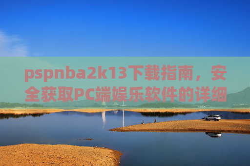 pspnba2k13下载指南,安全获取PC端娱乐软件的详细方法与注意事项-pspnba2k13中文版下载 pspnba2k13下载指南,安全获取PC端娱乐软件的详细方法与注意事项-pspnba2k13中文版下载