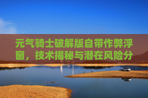 元气骑士破解版自带作弊浮窗,技术揭秘与潜在风险分析-元气骑士自带悬浮窗下载 元气骑士破解版自带作弊浮窗,技术揭秘与潜在风险分析-元气骑士自带悬浮窗下载