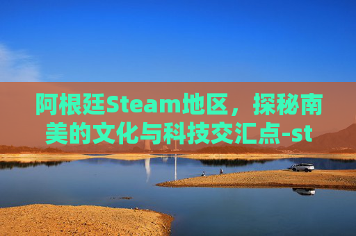 阿根廷Steam地区,探秘南美的文化与科技交汇点-steam 阿根廷区 阿根廷Steam地区,探秘南美的文化与科技交汇点-steam 阿根廷区