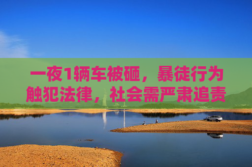 一夜1辆车被砸,暴徒行为触犯法律,社会需严肃追责-一夜10辆车被砸了 一夜1辆车被砸,暴徒行为触犯法律,社会需严肃追责-一夜10辆车被砸了