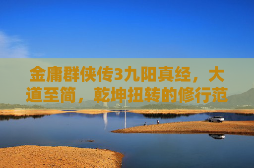 金庸群侠传3九阳真经,大道至简,乾坤扭转的修行范本-金庸群侠传3九阳真经怎么得 金庸群侠传3九阳真经,大道至简,乾坤扭转的修行范本-金庸群侠传3九阳真经怎么得