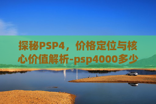 探秘PSP4,价格定位与核心价值解析-psp4000多少钱 探秘PSP4,价格定位与核心价值解析-psp4000多少钱