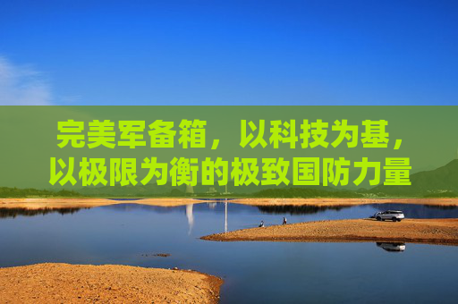 完美军备箱，以科技为基，以极限为衡的极致国防力量构建-完美军备箱都给什么